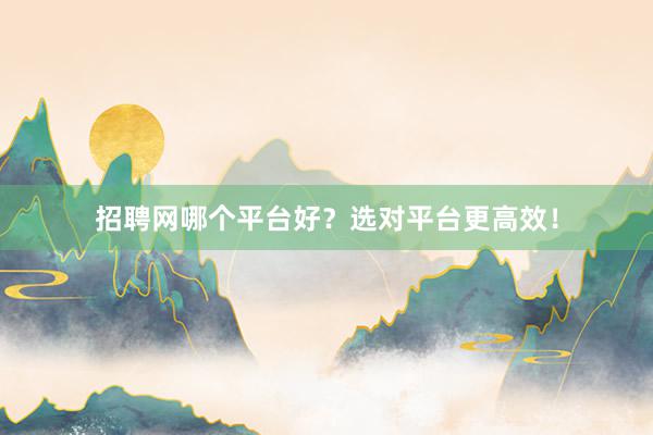招聘网哪个平台好？选对平台更高效！