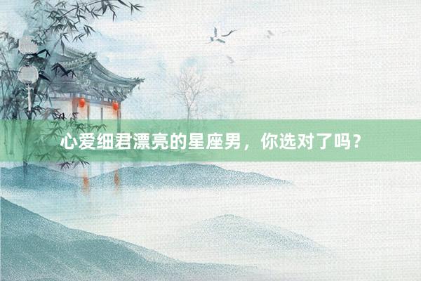心爱细君漂亮的星座男，你选对了吗？