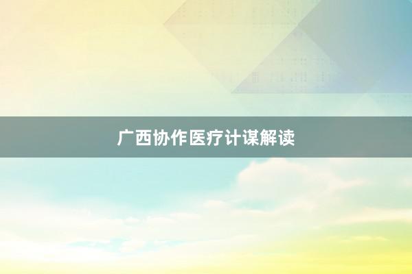广西协作医疗计谋解读