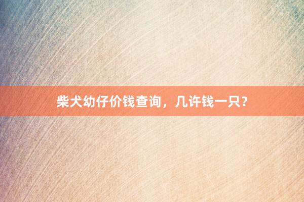 柴犬幼仔价钱查询，几许钱一只？