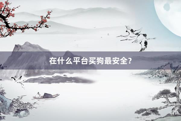 在什么平台买狗最安全？
