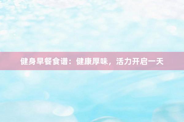 健身早餐食谱：健康厚味，活力开启一天