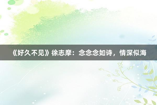 《好久不见》徐志摩：念念念如诗，情深似海